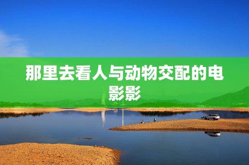 那里去看人与动物交配的电影影