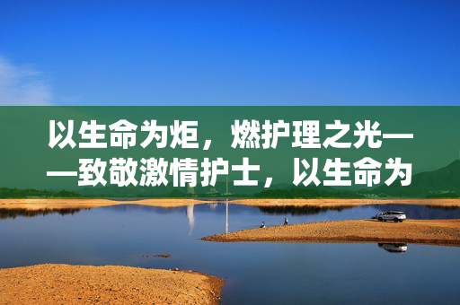 以生命为炬，燃护理之光——致敬激情护士，以生命为炬，燃护理之光——致敬激情护士
