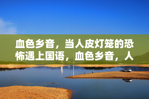 血色乡音，当人皮灯笼的恐怖遇上国语，血色乡音，人皮灯笼的国语惊魂
