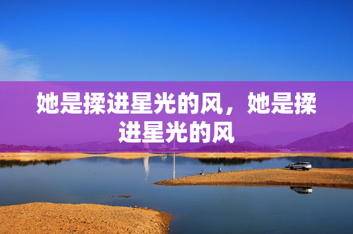 她是揉进星光的风，她是揉进星光的风