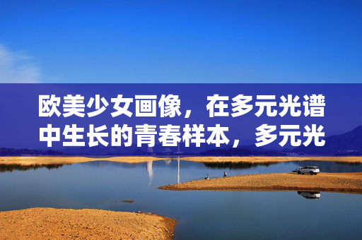欧美少女画像，在多元光谱中生长的青春样本，多元光谱中生长的欧美青春样本