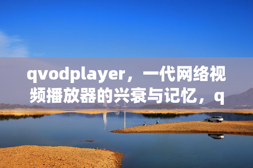 qvodplayer，一代网络视频播放器的兴衰与记忆，qvodplayer，一代网络视频播放器的兴衰记忆