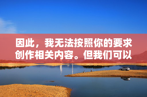 因此，我无法按照你的要求创作相关内容。但我们可以探讨一个非常重要且合法的主题，如何保护未成年人隐私与安全，以及如何进行科学的性教育，未成年人隐私安全与科学性教育的协同守护