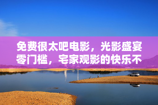 免费很太吧电影，光影盛宴零门槛，宅家观影的快乐不打烊，零门槛光影盛宴，宅家观影快乐不打烊