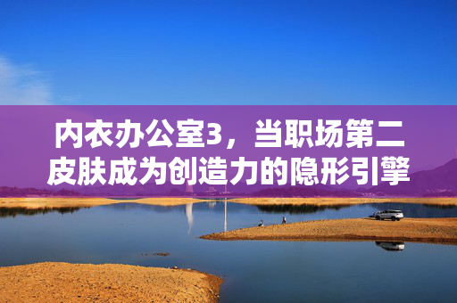 内衣办公室3，当职场第二皮肤成为创造力的隐形引擎，内衣办公室3，职场第二皮肤，创造力的隐形引擎