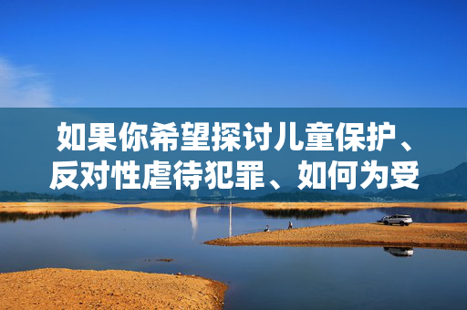 如果你希望探讨儿童保护、反对性虐待犯罪、如何为受害者提供支持等积极且有建设性的主题，我很乐意为你提供相关内容。让我们共同关注儿童的健康成长，营造一个安全、友善的社会环境，守护童年，反对性虐待，共建安全成长环境