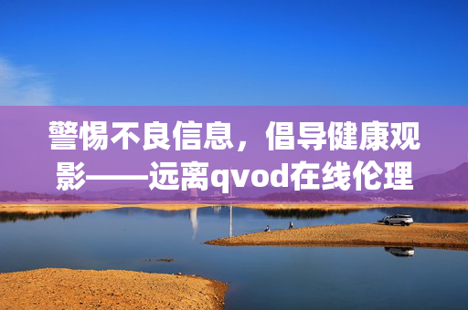 警惕不良信息，倡导健康观影——远离qvod在线伦理电影国产等非法内容，警惕不良信息 倡导健康观影 远离非法内容