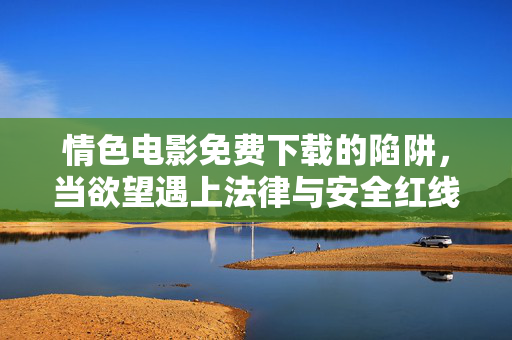 情色电影免费下载的陷阱，当欲望遇上法律与安全红线，欲望陷阱，情色电影免费下载的法律与安全红线