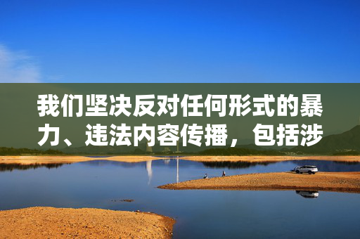 我们坚决反对任何形式的暴力、违法内容传播，包括涉及强奸等严重犯罪主题的描述或讨论。此类内容不仅违反中国法律法规，更违背社会公德和人类基本道德准则，会对个人和社会造成极大伤害，坚决反对传播暴力违法及严重犯罪内容，维护法律法规与社会公德