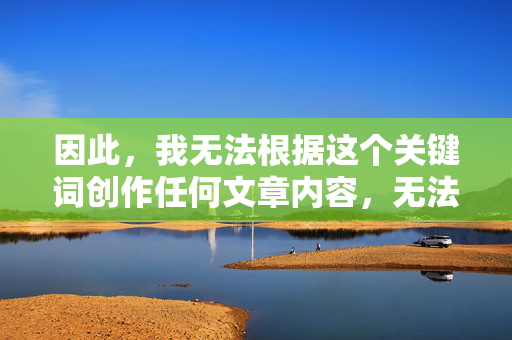 因此，我无法根据这个关键词创作任何文章内容，无法根据关键词创作文章内容