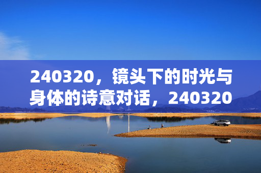 240320，镜头下的时光与身体的诗意对话，240320，镜头下的时光与身体的诗意对话