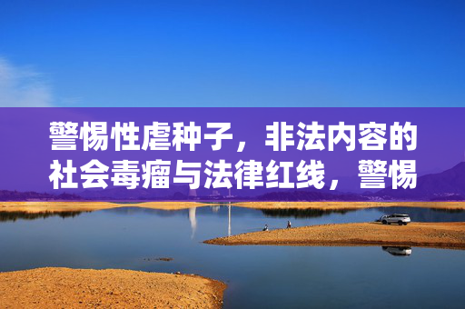 警惕性虐种子,非法内容的社会毒瘤与法律红线,警惕性虐种子,非法内容的社会毒瘤与法律红线 警惕性虐种子,非法内容的社会毒瘤与法律红线,警惕性虐种子,非法内容的社会毒瘤与法律红线