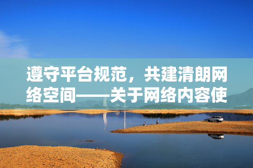 遵守平台规范，共建清朗网络空间——关于网络内容使用的正确认知