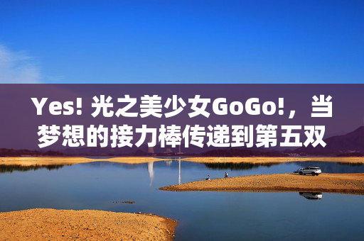 Yes! 光之美少女GoGo!，当梦想的接力棒传递到第五双手，光之美少女GoGo!，梦想接力棒传递至第五双手