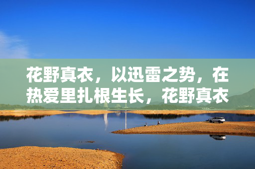 花野真衣，以迅雷之势，在热爱里扎根生长，花野真衣，迅雷扎根，热爱生长