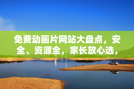 免费动画片网站大盘点，安全、资源全，家长放心选，免费动画片网站大盘点，安全资源全，家长放心选