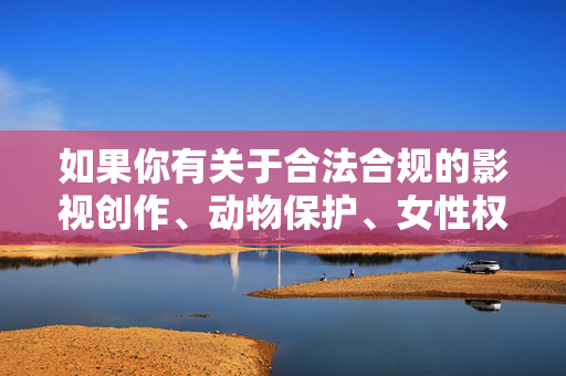 如果你有关于合法合规的影视创作、动物保护、女性权益等积极主题的写作需求，我很乐意提供帮助。让我们携手维护健康、文明、有序的网络空间，积极主题引领，共建文明网络空间