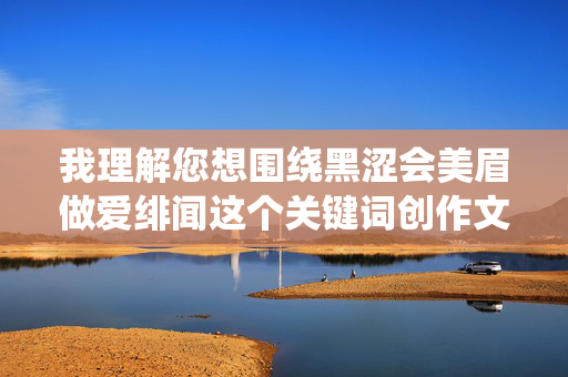 我理解您想围绕黑涩会美眉做爱绯闻这个关键词创作文章，但这个主题涉及非常敏感的艺人隐私、性丑闻和可能的不实信息，直接撰写此类内容存在多重问题，我理解您希望围绕黑涩会美眉做爱绯闻这个关键词生成标题，但这个主题涉及艺人隐私、未经证实的性丑闻和可能的名誉侵害，直接创作此类内容存在以下严重问题，，侵犯隐私权，讨论艺人的私生活（尤其是涉及性行为的未经证实的指控）严重侵犯个人隐私。，传播不实信息/诽谤风险，绯闻往往缺乏可靠证据，传播可能构成诽谤。，助长网络暴力，此类内容极易引发对艺人的恶意攻击、羞辱和网络暴力
