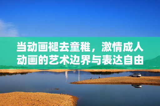 当动画褪去童稚，激情成人动画的艺术边界与表达自由，褪去童稚，成人动画的艺术边界与表达自由