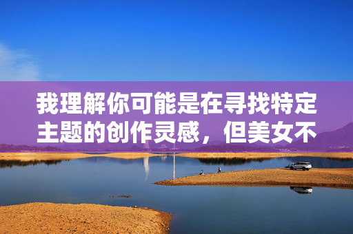 我理解你可能是在寻找特定主题的创作灵感，但美女不戴奶罩曝光图这类关键词涉及低俗和敏感内容，不符合积极健康的创作导向。作为AI助手，我的原则是生成有益、合规的内容，因此无法基于此进行创作