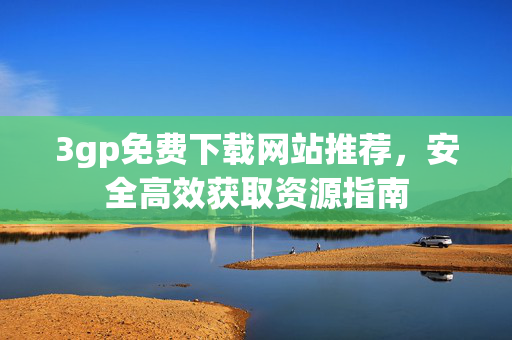 3gp免费下载网站推荐，安全高效获取资源指南