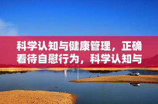 科学认知与健康管理，正确看待自慰行为，科学认知与健康管理，正确看待自慰行为
