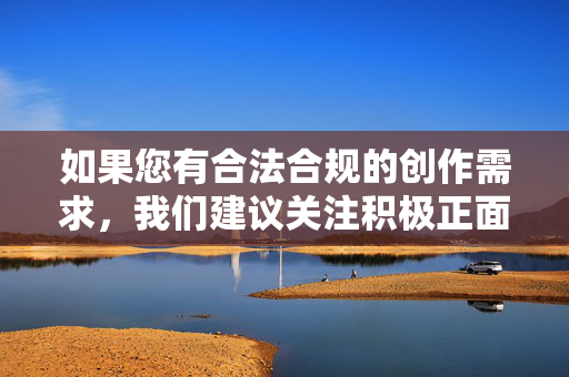 如果您有合法合规的创作需求，我们建议关注积极正面的主题，如人物奋斗故事、社会正能量事件等。以下为您提供一些创作方向建议，人物奋斗与社会正能量，积极创作方向指引