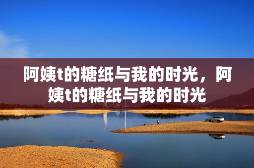 阿姨t的糖纸与我的时光，阿姨t的糖纸与我的时光