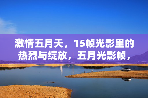 激情五月天，15帧光影里的热烈与绽放，五月光影帧，热烈绽激情