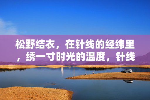 松野结衣，在针线的经纬里，绣一寸时光的温度，针线绣时光的温度