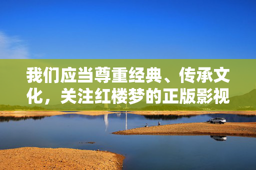 我们应当尊重经典、传承文化，关注红楼梦的正版影视作品（如1987年版、2010年版等）及其所蕴含的深厚文学价值与艺术内涵，而非传播违规、低俗内容。建议通过正规渠道欣赏经典，共同维护健康有序的文化环境，守护正版经典红楼梦，传承文化共筑健康生态