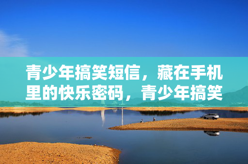 青少年搞笑短信，藏在手机里的快乐密码，青少年搞笑短信，手机里的快乐密码