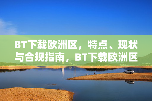 BT下载欧洲区，特点、现状与合规指南，BT下载欧洲区，特点、现状与合规指南