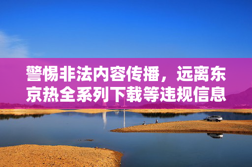 警惕非法内容传播，远离东京热全系列下载等违规信息