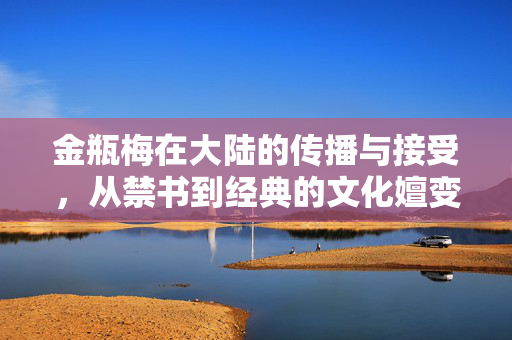 金瓶梅在大陆的传播与接受，从禁书到经典的文化嬗变，金瓶梅从禁书到经典，大陆传播与接受的文化嬗变
