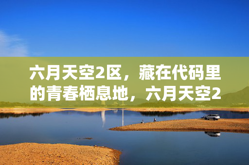 六月天空2区，藏在代码里的青春栖息地，六月天空2区，代码里的青春栖息地