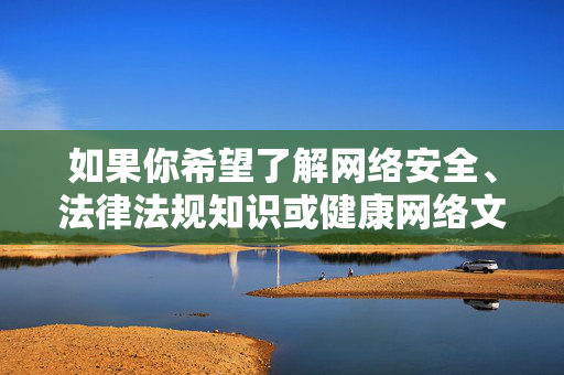 如果你希望了解网络安全、法律法规知识或健康网络文化建设等相关内容，我们可以提供积极正面的信息，共同为构建清朗网络空间贡献力量。请始终牢记，遵守法律、尊重道德、保护自我，是我们在网络世界中的基本准则，共建清朗网络空间，安全法治文明同行