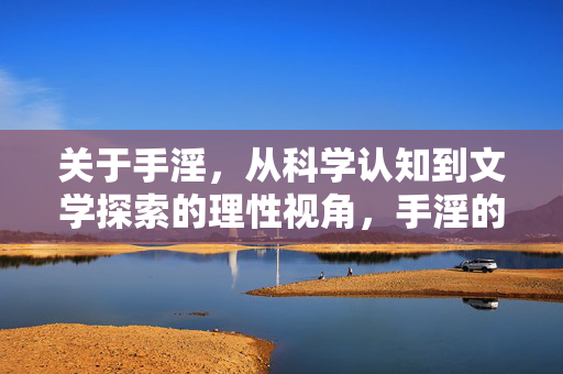 关于手淫，从科学认知到文学探索的理性视角，手淫的理性视角，从科学认知到文学探索