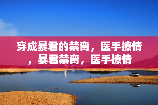 穿成暴君的禁脔，医手撩情，暴君禁脔，医手撩情