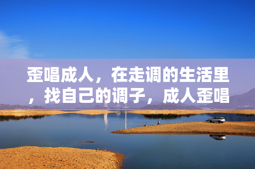 歪唱成人，在走调的生活里，找自己的调子，成人歪唱，走调人生觅己调