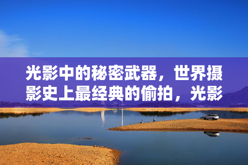 光影中的秘密武器，世界摄影史上最经典的偷拍，光影秘密武器，世界摄影史最经典偷拍