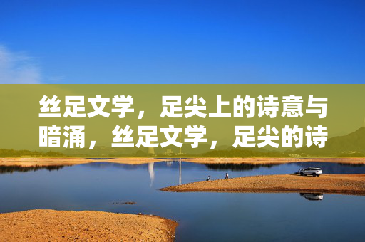 丝足文学，足尖上的诗意与暗涌，丝足文学，足尖的诗意与暗涌