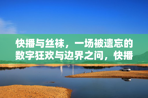 快播与丝袜，一场被遗忘的数字狂欢与边界之问，快播与丝袜，数字狂欢的边界之问