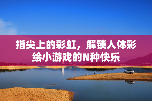 指尖上的彩虹，解锁人体彩绘小游戏的N种快乐