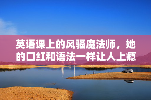 英语课上的风骚魔法师，她的口红和语法一样让人上瘾，英语课上的魔法师，口红与语法，同样让人上瘾