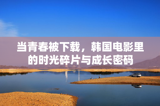 当青春被下载，韩国电影里的时光碎片与成长密码