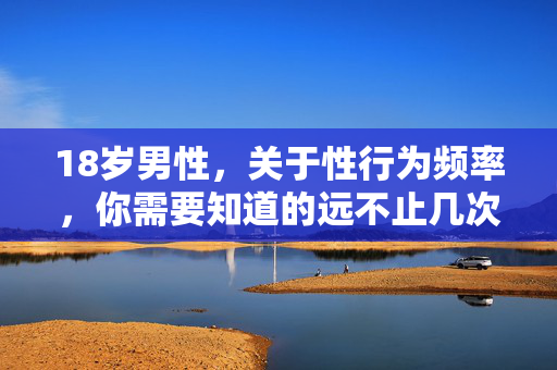 18岁男性，关于性行为频率，你需要知道的远不止几次，18岁男性，性行为频率，不止于‘几次’