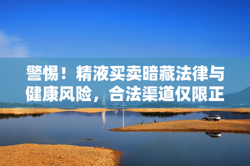 警惕！精液买卖暗藏法律与健康风险，合法渠道仅限正规医疗机构，警惕精液买卖暗藏法律与健康风险，合法渠道仅限正规医疗机构