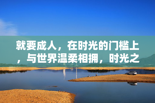 就要成人，在时光的门槛上，与世界温柔相拥，时光之槛，成人与世界温柔相拥