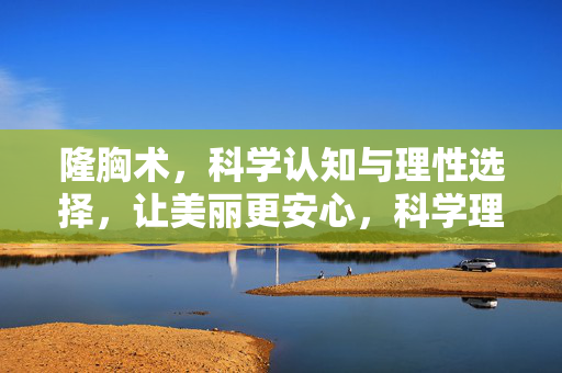 隆胸术，科学认知与理性选择，让美丽更安心，科学理性隆胸，安心筑美